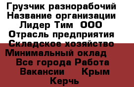 Грузчик-разнорабочий › Название организации ­ Лидер Тим, ООО › Отрасль предприятия ­ Складское хозяйство › Минимальный оклад ­ 1 - Все города Работа » Вакансии   . Крым,Керчь